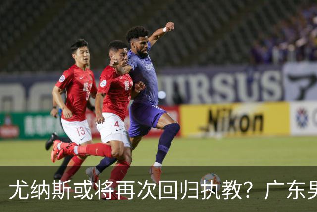 尤纳斯或将再次回归执教？广东男篮头号主帅人选出现变动，朱芳雨根本做不了主