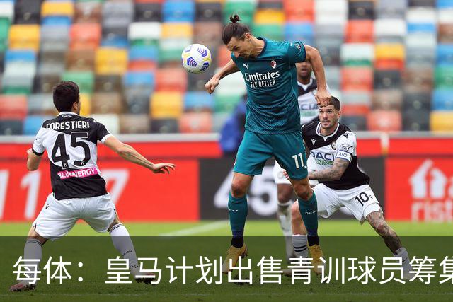 每体：皇马计划出售青训球员筹集6000万欧，贡萨洛等人可能离队