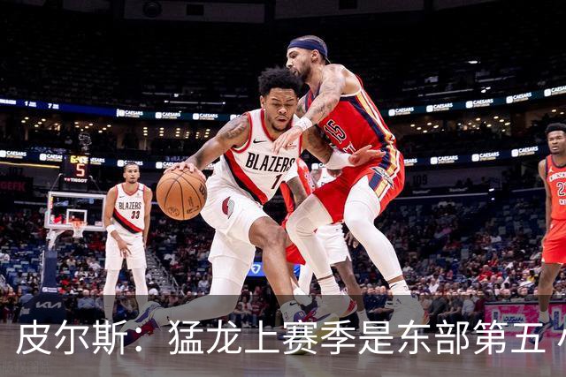 皮尔斯：猛龙上赛季是东部第五 小卡健康时猛龙是争冠热门