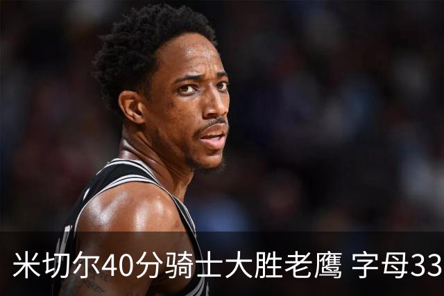 米切尔40分骑士大胜老鹰 字母33+10雄鹿灭热火