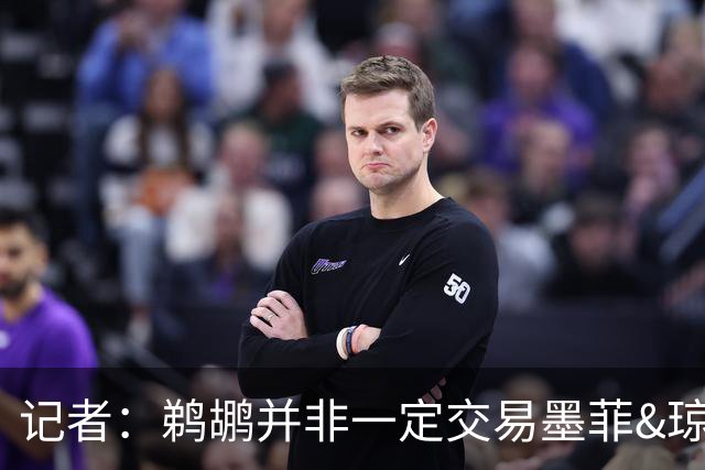记者：鹈鹕并非一定交易墨菲&琼斯但两人吸引力太大&可换巨大回报