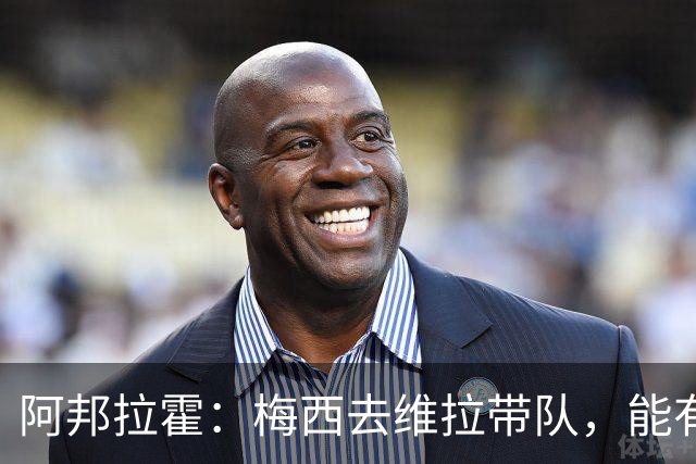 阿邦拉霍：梅西去维拉带队，能有英超冠军和欧冠冠军！
